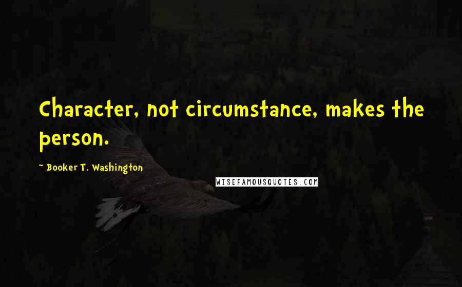Booker T. Washington quotes: Character, not circumstance, makes the person.