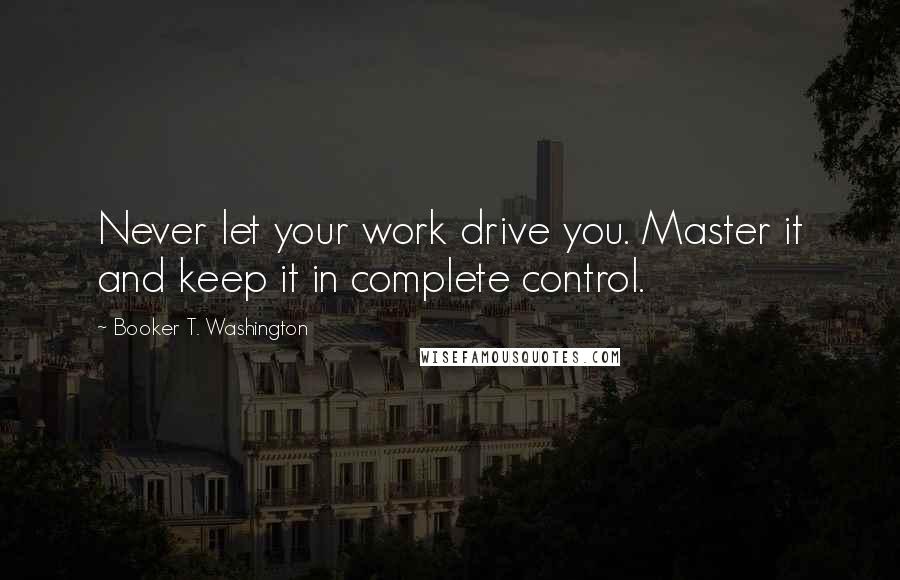 Booker T. Washington quotes: Never let your work drive you. Master it and keep it in complete control.