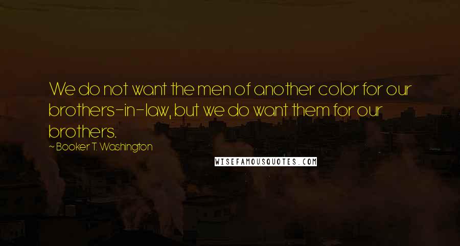 Booker T. Washington quotes: We do not want the men of another color for our brothers-in-law, but we do want them for our brothers.