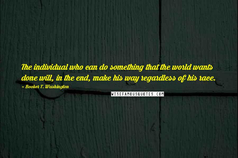 Booker T. Washington quotes: The individual who can do something that the world wants done will, in the end, make his way regardless of his race.