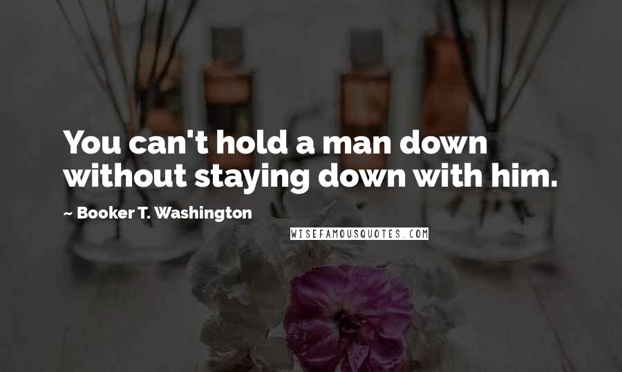 Booker T. Washington quotes: You can't hold a man down without staying down with him.