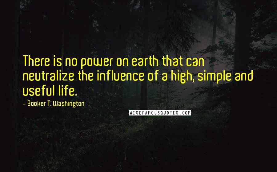 Booker T. Washington quotes: There is no power on earth that can neutralize the influence of a high, simple and useful life.