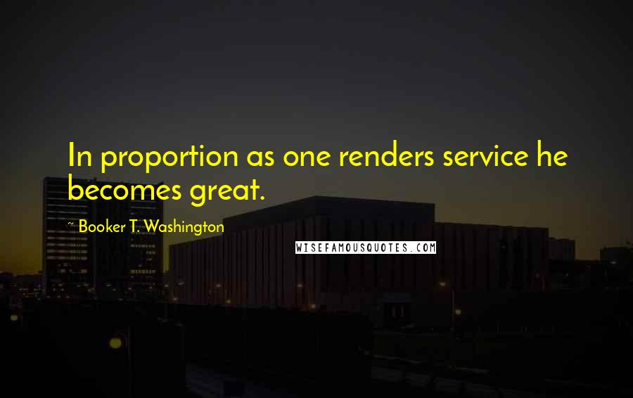 Booker T. Washington quotes: In proportion as one renders service he becomes great.