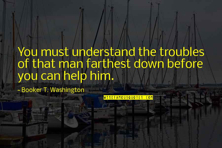 Booker T Washington Quotes By Booker T. Washington: You must understand the troubles of that man Booker T Washington Quotes By Booker T. Washington: You must understand the troubles of that man