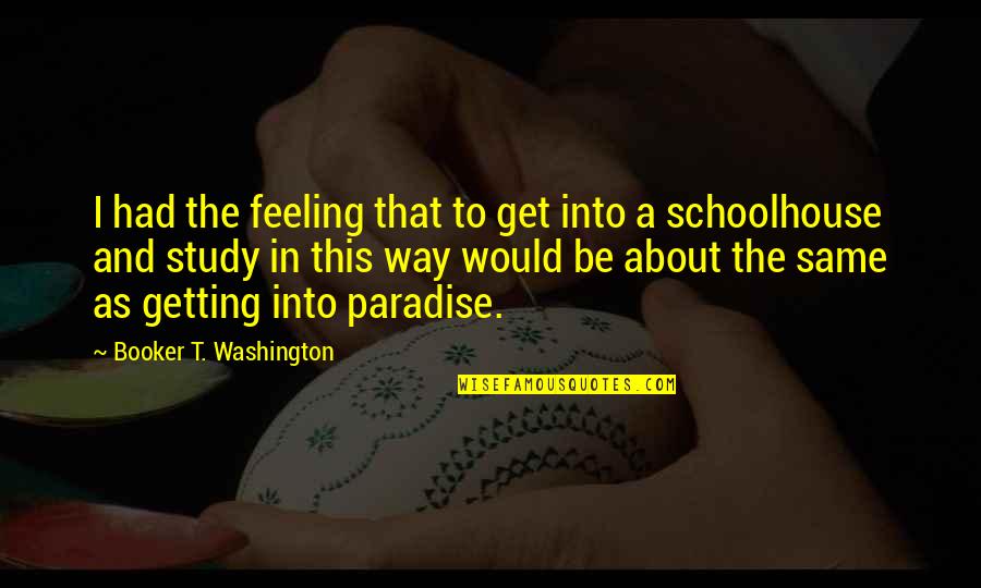 Booker T Washington Quotes By Booker T. Washington: I had the feeling that to get into Booker T Washington Quotes By Booker T. Washington: I had the feeling that to get into
