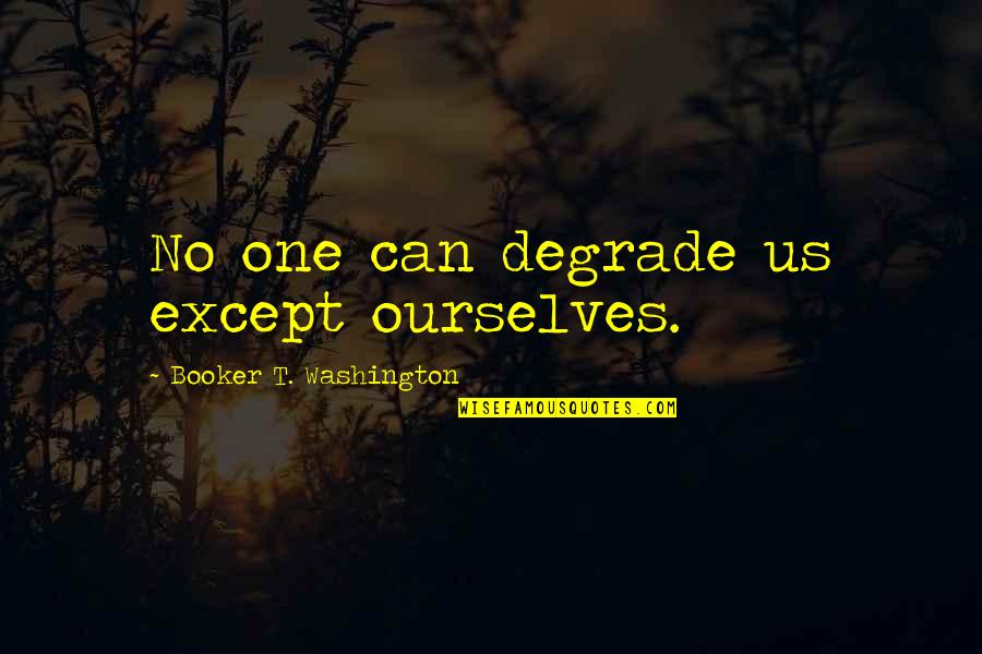 Booker T Washington Quotes By Booker T. Washington: No one can degrade us except ourselves. Booker T Washington Quotes By Booker T. Washington: No one can degrade us except ourselves.