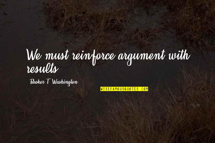 Booker's Quotes By Booker T. Washington: We must reinforce argument with results.