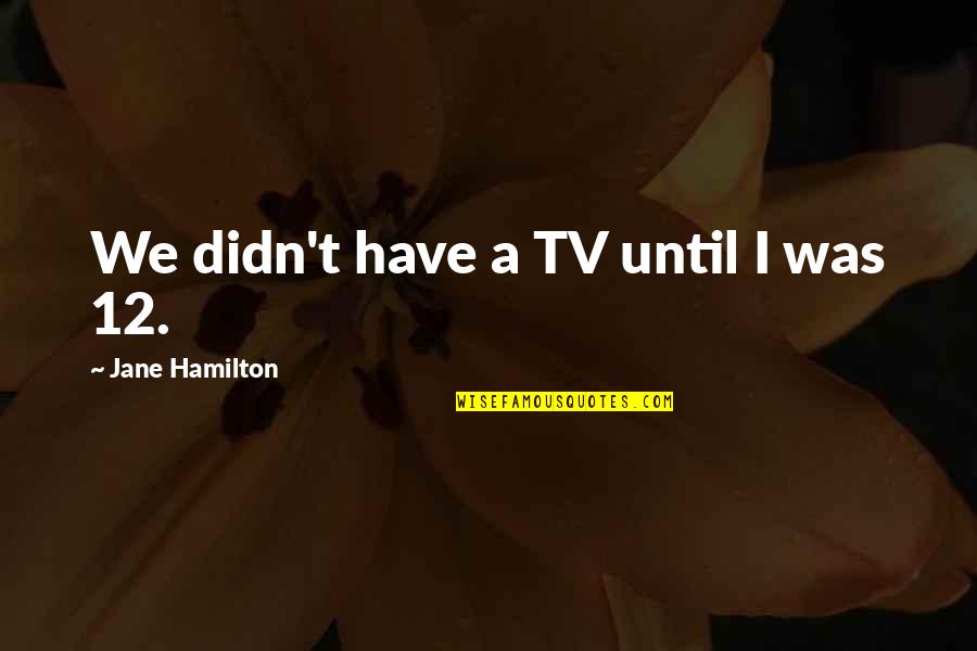 Books And Kindles Quotes By Jane Hamilton: We didn't have a TV until I was