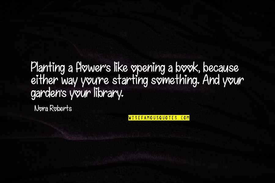 Books And Library Quotes By Nora Roberts: Planting a flower's like opening a book, because