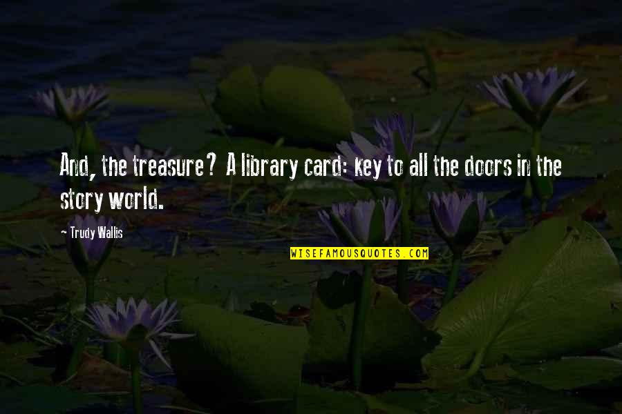 Books And Library Quotes By Trudy Wallis: And, the treasure? A library card: key to