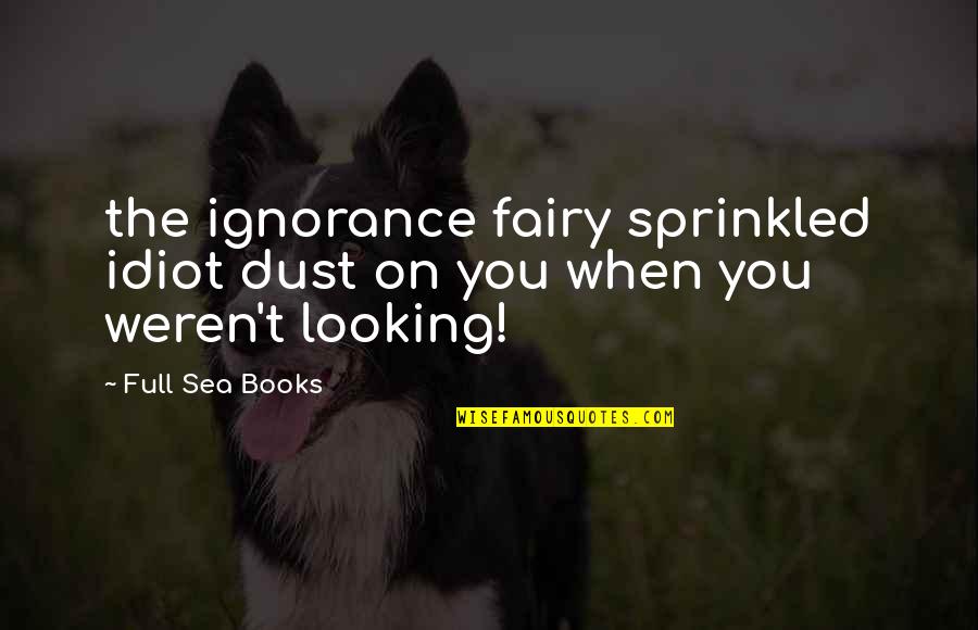 Books And The Sea Quotes By Full Sea Books: the ignorance fairy sprinkled idiot dust on you
