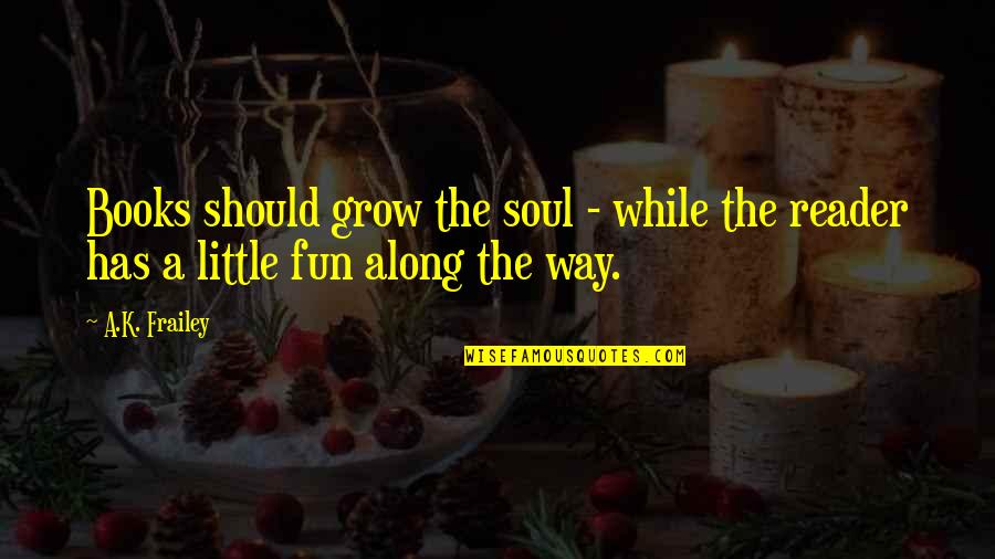 Books And The Soul Quotes By A.K. Frailey: Books should grow the soul - while the