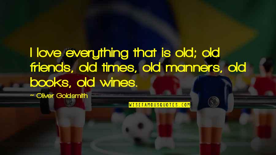 Books And Wine Quotes By Oliver Goldsmith: I love everything that is old; old friends, Books And Wine Quotes By Oliver Goldsmith: I love everything that is old; old friends,