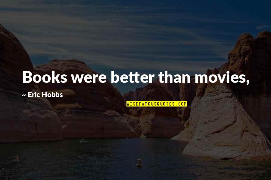 Books Are Better Than Movies Quotes By Eric Hobbs: Books were better than movies, Books Are Better Than Movies Quotes By Eric Hobbs: Books were better than movies,