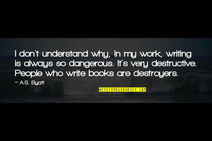Books Are Dangerous Quotes By A.S. Byatt: I don't understand why, in my work, writing Books Are Dangerous Quotes By A.S. Byatt: I don't understand why, in my work, writing