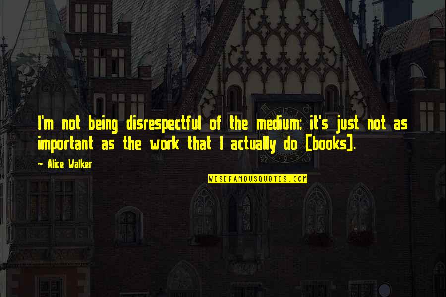 Books Are Important Quotes By Alice Walker: I'm not being disrespectful of the medium; it's Books Are Important Quotes By Alice Walker: I'm not being disrespectful of the medium; it's