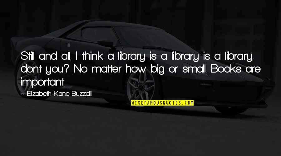 Books Are Important Quotes By Elizabeth Kane Buzzelli: Still and all, I think a library is Books Are Important Quotes By Elizabeth Kane Buzzelli: Still and all, I think a library is
