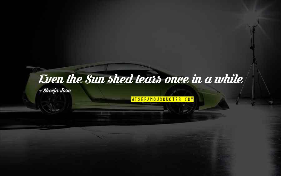 Books By Indian Writers Quotes By Sheeja Jose: Even the Sun shed tears once in a