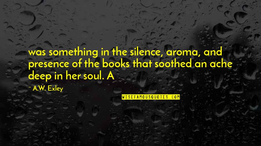 Books Deep Quotes By A.W. Exley: was something in the silence, aroma, and presence Books Deep Quotes By A.W. Exley: was something in the silence, aroma, and presence