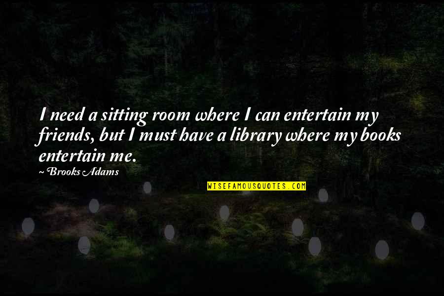 Books Friends Quotes By Brooks Adams: I need a sitting room where I can
