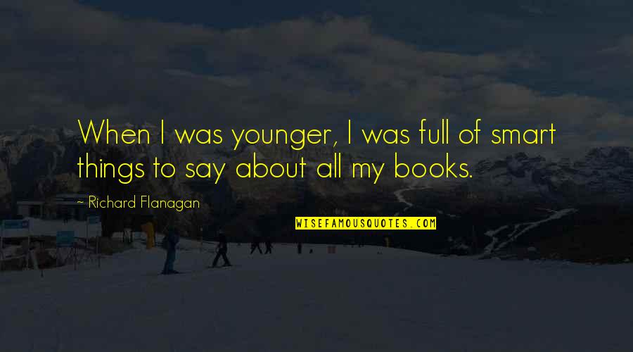 Books Full Of Quotes By Richard Flanagan: When I was younger, I was full of Books Full Of Quotes By Richard Flanagan: When I was younger, I was full of