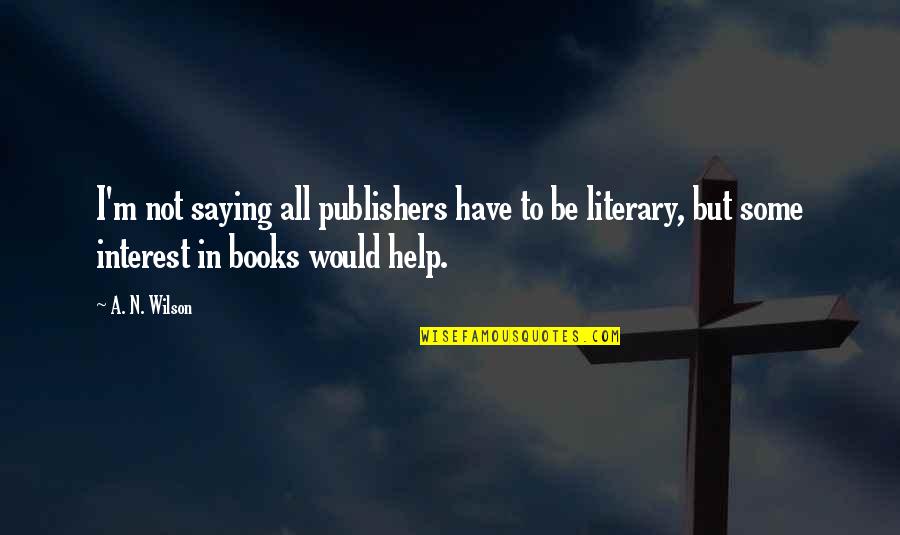 Books Help Quotes By A. N. Wilson: I'm not saying all publishers have to be Books Help Quotes By A. N. Wilson: I'm not saying all publishers have to be