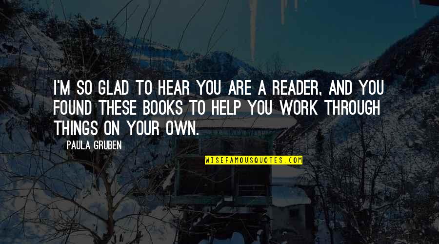 Books Help Quotes By Paula Gruben: I'm so glad to hear you are a Books Help Quotes By Paula Gruben: I'm so glad to hear you are a