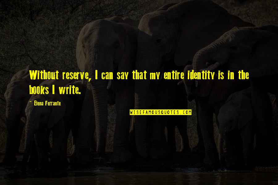 Books In Literature Quotes By Elena Ferrante: Without reserve, I can say that my entire