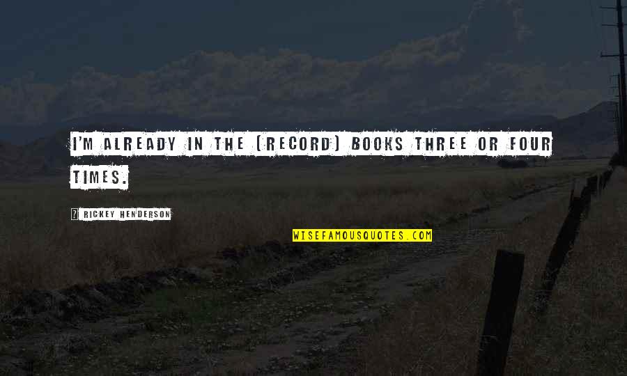 Books In Quotes By Rickey Henderson: I'm already in the (record) books three or Books In Quotes By Rickey Henderson: I'm already in the (record) books three or