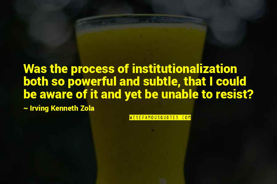 Books Influence Quotes By Irving Kenneth Zola: Was the process of institutionalization both so powerful