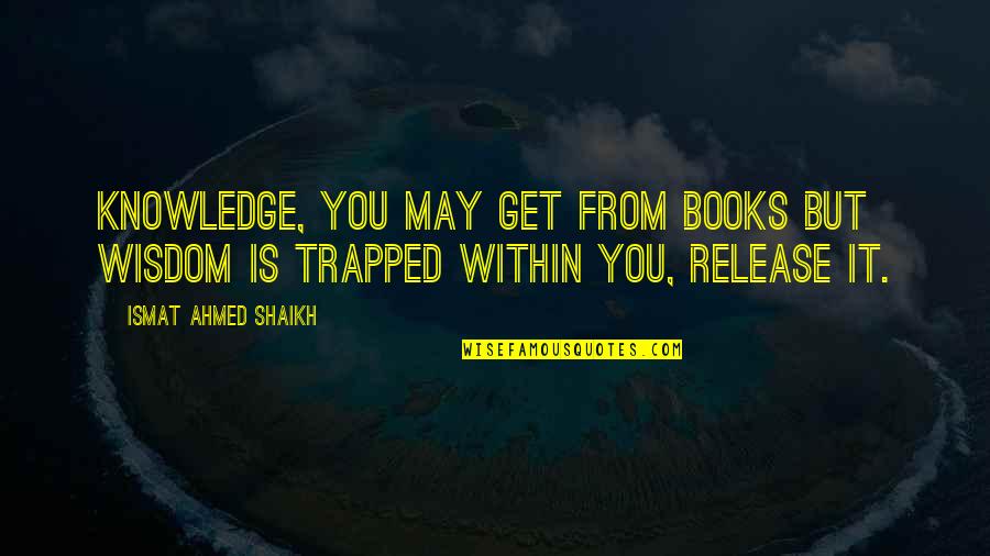 Books Knowledge Quotes By Ismat Ahmed Shaikh: Knowledge, you may get from books but wisdom