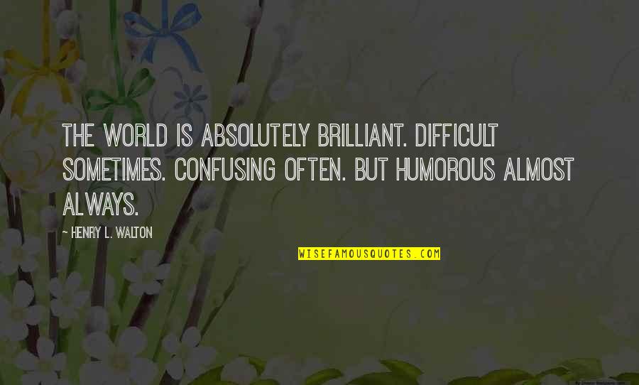 Books On Humorous Quotes By Henry L. Walton: The world is Absolutely Brilliant. Difficult sometimes. Confusing
