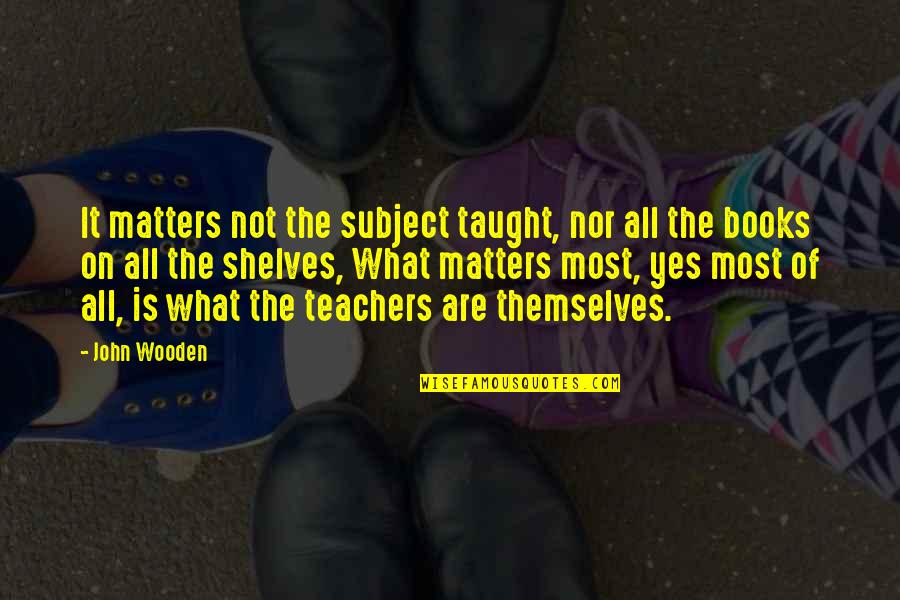 Books On Shelves Quotes By John Wooden: It matters not the subject taught, nor all Books On Shelves Quotes By John Wooden: It matters not the subject taught, nor all
