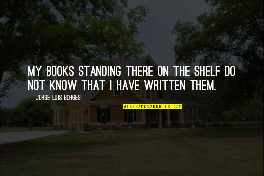 Books On Shelves Quotes By Jorge Luis Borges: My books standing there on the shelf do Books On Shelves Quotes By Jorge Luis Borges: My books standing there on the shelf do