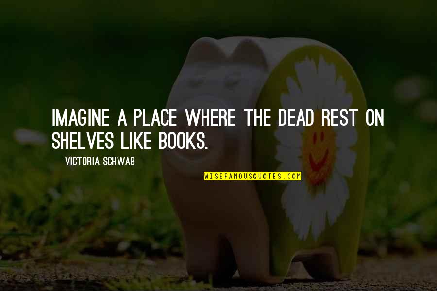 Books On Shelves Quotes By Victoria Schwab: Imagine a place where the dead rest on Books On Shelves Quotes By Victoria Schwab: Imagine a place where the dead rest on