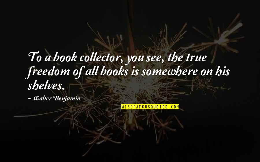 Books On Shelves Quotes By Walter Benjamin: To a book collector, you see, the true Books On Shelves Quotes By Walter Benjamin: To a book collector, you see, the true