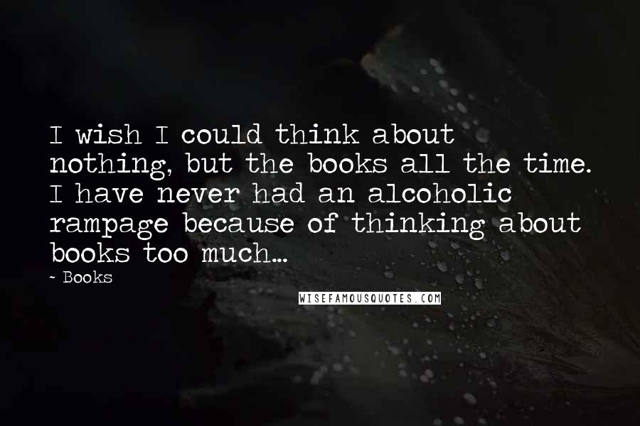 Books quotes: I wish I could think about nothing, but the books all the time. I have never had an alcoholic rampage because of thinking about books too much... Books quotes: I wish I could think about nothing, but the books all the time. I have never had an alcoholic rampage because of thinking about books too much...