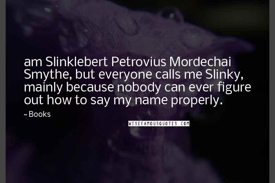 Books quotes: am Slinklebert Petrovius Mordechai Smythe, but everyone calls me Slinky, mainly because nobody can ever figure out how to say my name properly. Books quotes: am Slinklebert Petrovius Mordechai Smythe, but everyone calls me Slinky, mainly because nobody can ever figure out how to say my name properly.