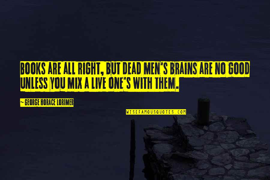 Books Taking You Places Quotes By George Horace Lorimer: Books are all right, but dead men's brains