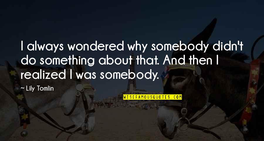 Books That Inspire Quotes By Lily Tomlin: I always wondered why somebody didn't do something Books That Inspire Quotes By Lily Tomlin: I always wondered why somebody didn't do something
