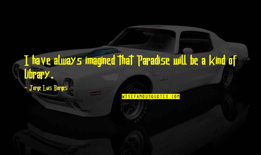 Books That Quotes By Jorge Luis Borges: I have always imagined that Paradise will be Books That Quotes By Jorge Luis Borges: I have always imagined that Paradise will be