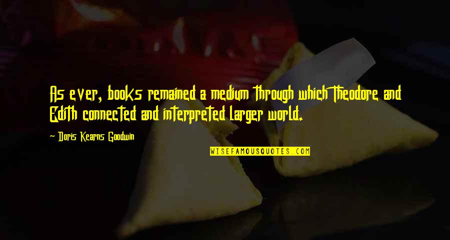 Books Theodore Quotes By Doris Kearns Goodwin: As ever, books remained a medium through which