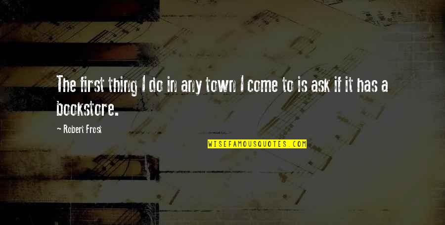 Bookstore Quotes By Robert Frost: The first thing I do in any town