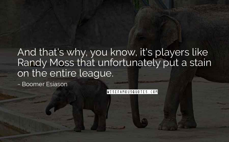 Boomer Esiason quotes: And that's why, you know, it's players like Randy Moss that unfortunately put a stain on the entire league. Boomer Esiason quotes: And that's why, you know, it's players like Randy Moss that unfortunately put a stain on the entire league.
