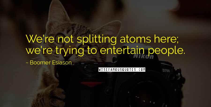 Boomer Esiason quotes: We're not splitting atoms here; we're trying to entertain people.