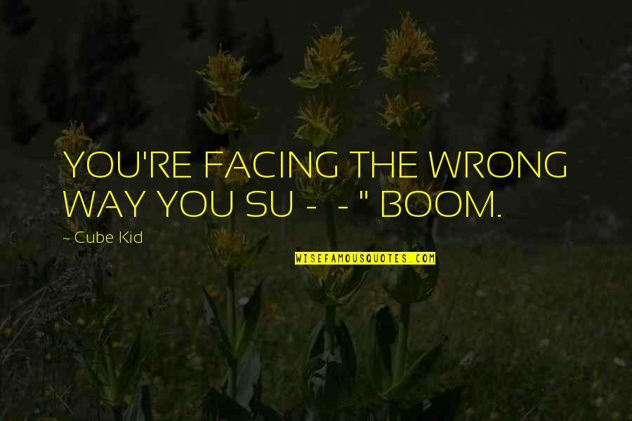 Boom's Quotes By Cube Kid: YOU'RE FACING THE WRONG WAY YOU SU -