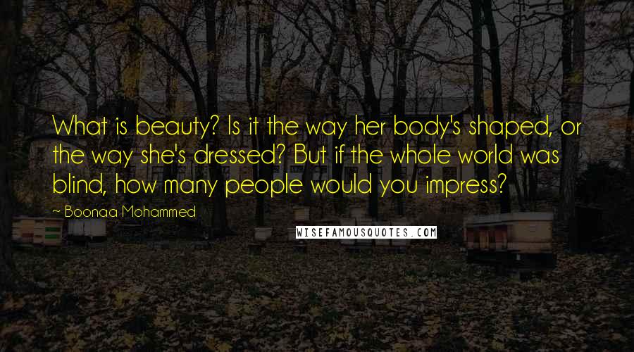 Boonaa Mohammed quotes: What is beauty? Is it the way her body's shaped, or the way she's dressed? But if the whole world was blind, how many people would you impress?