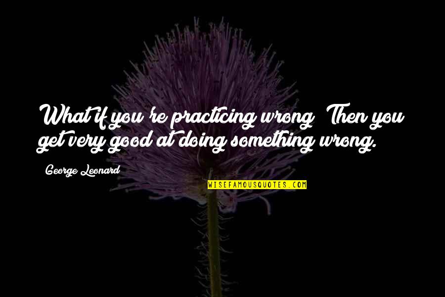 Boonchai Hangcharu Quotes By George Leonard: What if you're practicing wrong? Then you get
