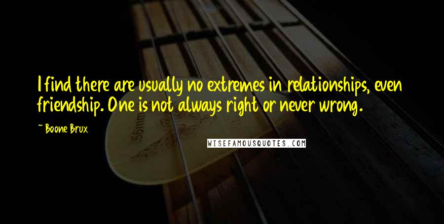Boone Brux quotes: I find there are usually no extremes in relationships, even friendship. One is not always right or never wrong. Boone Brux quotes: I find there are usually no extremes in relationships, even friendship. One is not always right or never wrong.