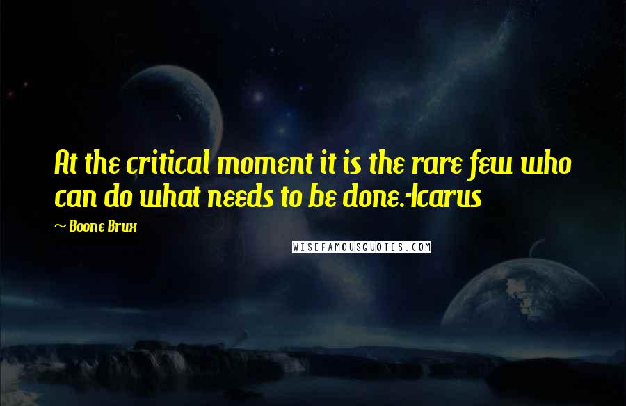 Boone Brux quotes: At the critical moment it is the rare few who can do what needs to be done.-Icarus